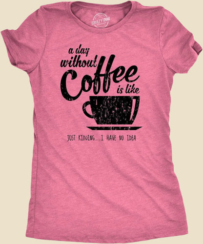 Womens a Day without Coffee Is like Just Kidding I Have No Idea T Shirt Funny