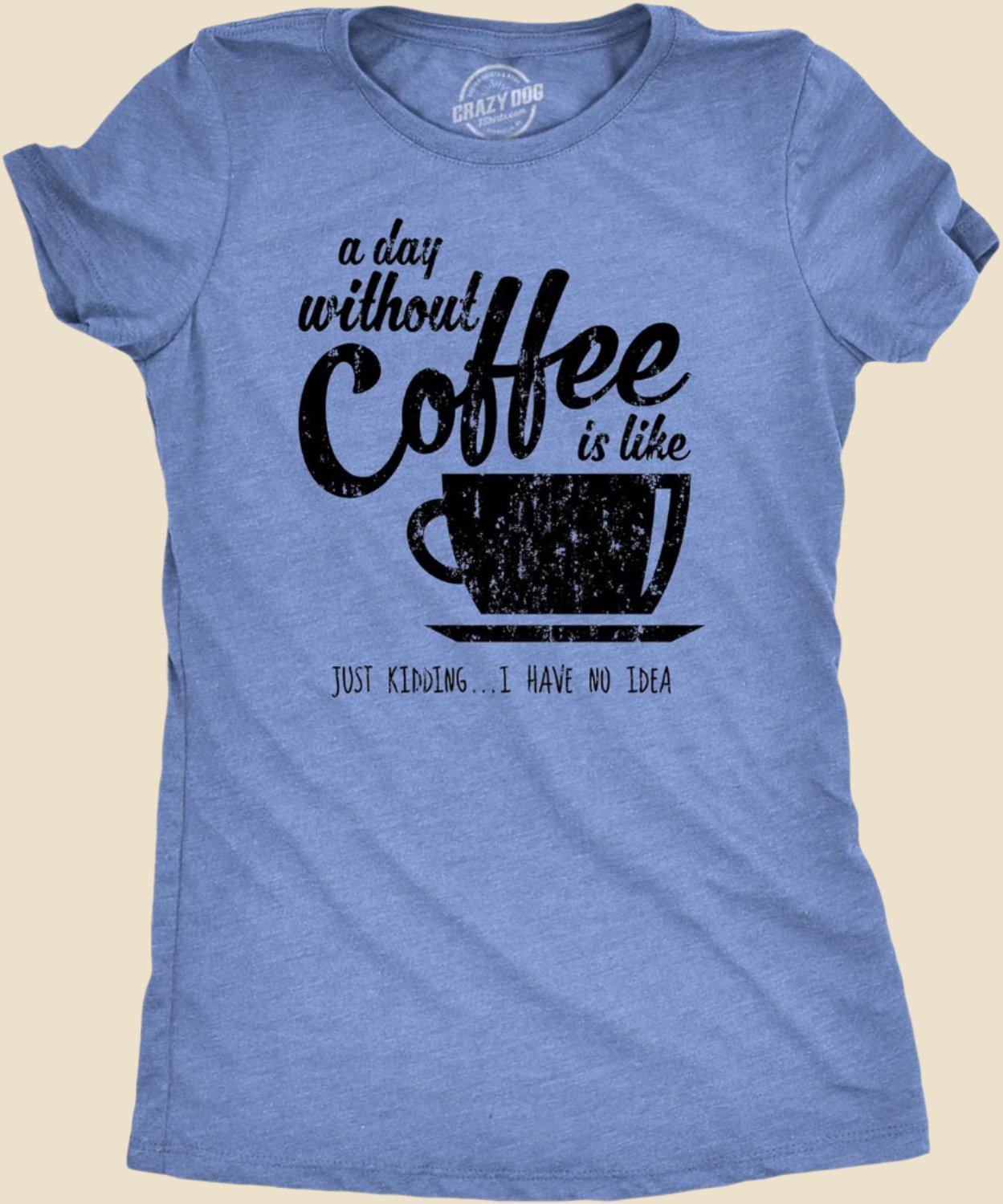 Womens a Day without Coffee Is like Just Kidding I Have No Idea T Shirt Funny